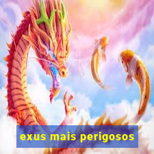 exus mais perigosos